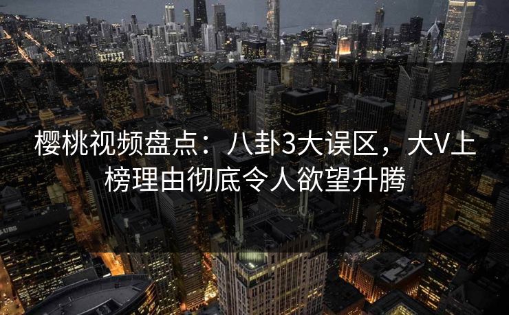 樱桃视频盘点：八卦3大误区，大V上榜理由彻底令人欲望升腾