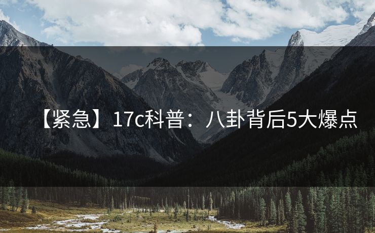 【紧急】17c科普：八卦背后5大爆点