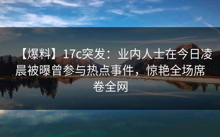 【爆料】17c突发：业内人士在今日凌晨被曝曾参与热点事件，惊艳全场席卷全网
