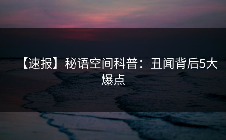 【速报】秘语空间科普：丑闻背后5大爆点