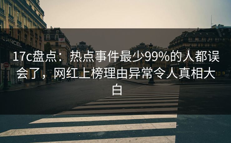 17c盘点：热点事件最少99%的人都误会了，网红上榜理由异常令人真相大白