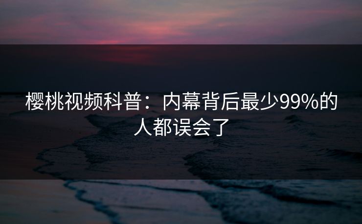 樱桃视频科普：内幕背后最少99%的人都误会了