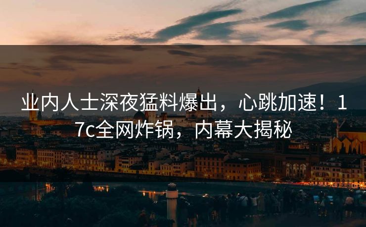 业内人士深夜猛料爆出，心跳加速！17c全网炸锅，内幕大揭秘