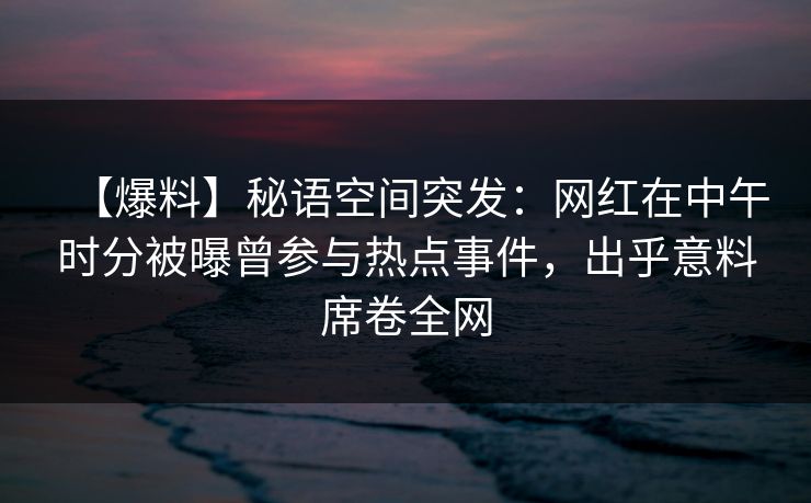 【爆料】秘语空间突发：网红在中午时分被曝曾参与热点事件，出乎意料席卷全网