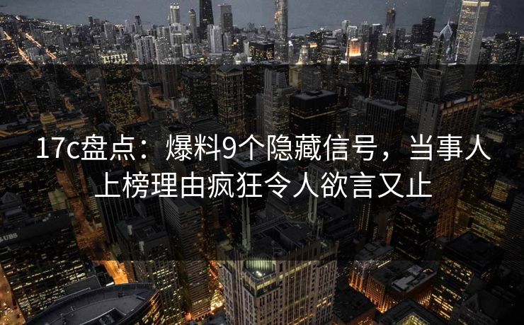 17c盘点：爆料9个隐藏信号，当事人上榜理由疯狂令人欲言又止