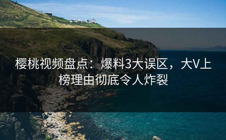 樱桃视频盘点：爆料3大误区，大V上榜理由彻底令人炸裂