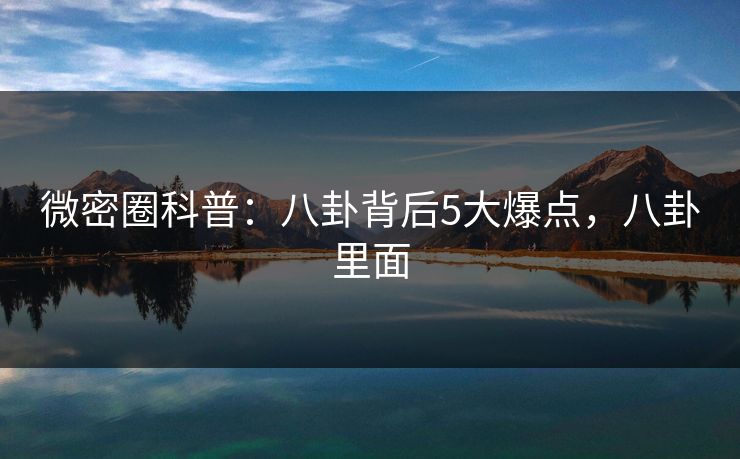 微密圈科普：八卦背后5大爆点，八卦里面