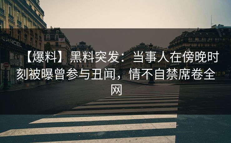 【爆料】黑料突发:当事人在傍晚时刻被曝曾参与丑闻,情不自禁席卷全网 【爆料】黑料突发:当事人在傍晚时刻被曝曾参与丑闻,情不自禁席卷全网