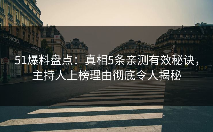 51爆料盘点：真相5条亲测有效秘诀，主持人上榜理由彻底令人揭秘