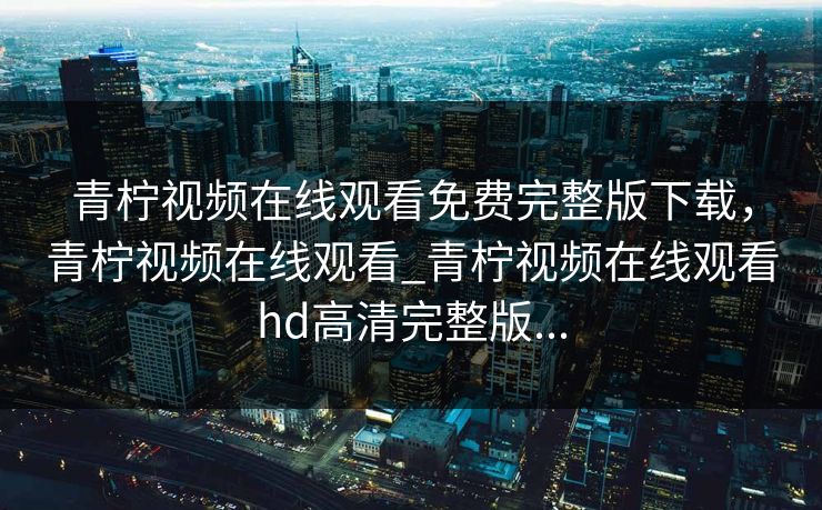 青柠视频在线观看免费完整版下载，青柠视频在线观看_青柠视频在线观看hd高清完整版...