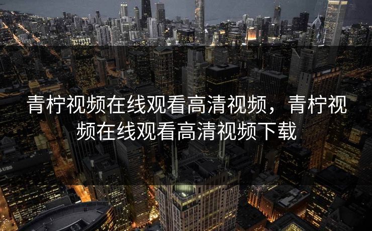 青柠视频在线观看高清视频，青柠视频在线观看高清视频下载