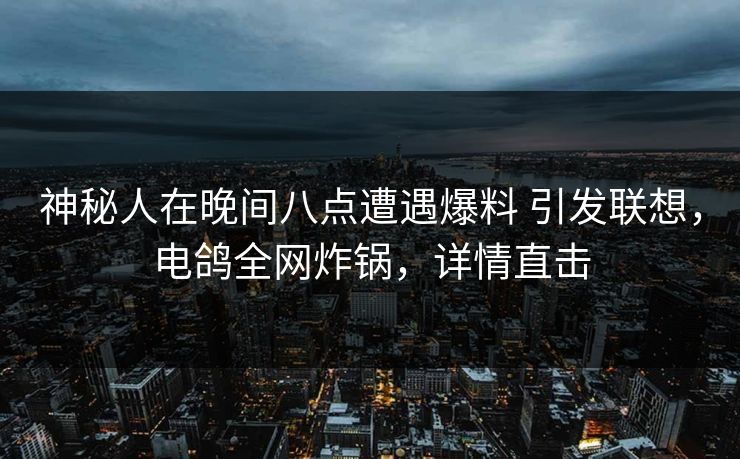 神秘人在晚间八点遭遇爆料 引发联想，电鸽全网炸锅，详情直击