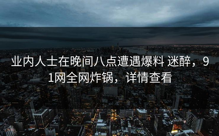 业内人士在晚间八点遭遇爆料 迷醉，91网全网炸锅，详情查看