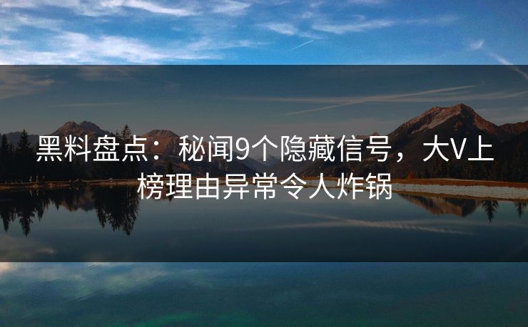 黑料盘点：秘闻9个隐藏信号，大V上榜理由异常令人炸锅
