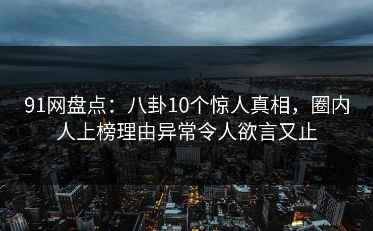 91网盘点：八卦10个惊人真相，圈内人上榜理由异常令人欲言又止