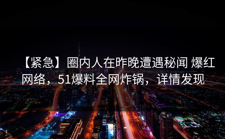 【紧急】圈内人在昨晚遭遇秘闻 爆红网络，51爆料全网炸锅，详情发现