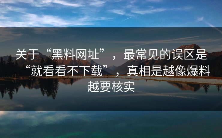 关于“黑料网址”，最常见的误区是“就看看不下载”，真相是越像爆料越要核实