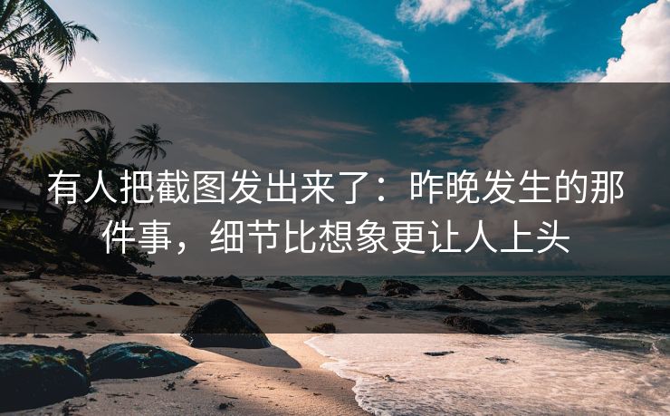 有人把截图发出来了：昨晚发生的那件事，细节比想象更让人上头
