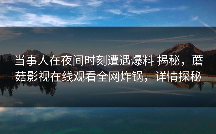 当事人在夜间时刻遭遇爆料 揭秘，蘑菇影视在线观看全网炸锅，详情探秘