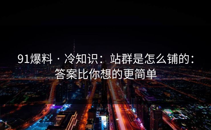 91爆料 · 冷知识：站群是怎么铺的：答案比你想的更简单