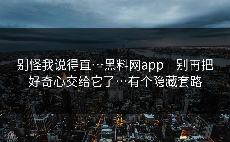 别怪我说得直…黑料网app|别再把好奇心交给它了…有个隐藏套路