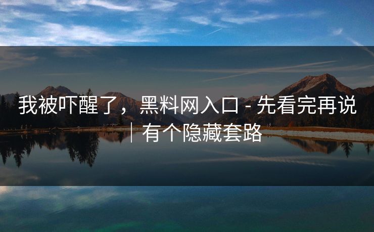 我被吓醒了,黑料网入口 - 先看完再说|有个隐藏套路