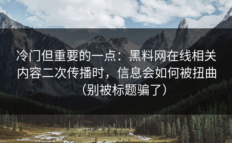 冷门但重要的一点:黑料网在线相关内容二次传播时,信息会如何被扭曲(别被标题骗了)