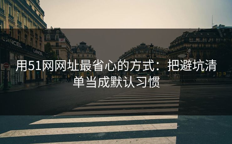 用51网网址最省心的方式:把避坑清单当成默认习惯 用51网网址最省心的方式:把避坑清单当成默认习惯