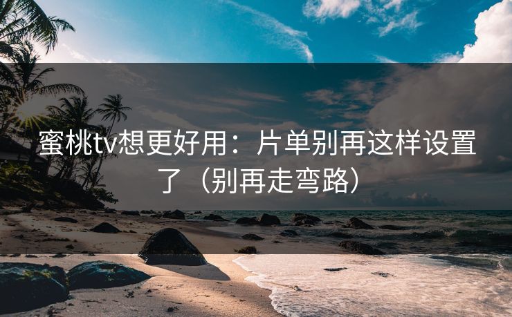 蜜桃tv想更好用：片单别再这样设置了（别再走弯路）
