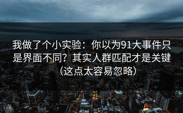 我做了个小实验：你以为91大事件只是界面不同？其实人群匹配才是关键（这点太容易忽略）