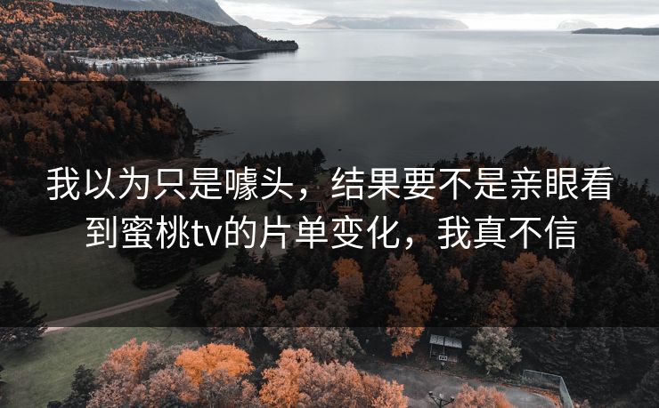 我以为只是噱头，结果要不是亲眼看到蜜桃tv的片单变化，我真不信