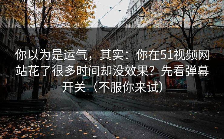 你以为是运气,其实:你在51视频网站花了很多时间却没效果?先看弹幕开关(不服你来试)
