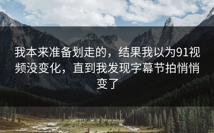我本来准备划走的，结果我以为91视频没变化，直到我发现字幕节拍悄悄变了