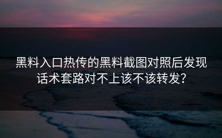 黑料入口热传的黑料截图对照后发现话术套路对不上该不该转发?