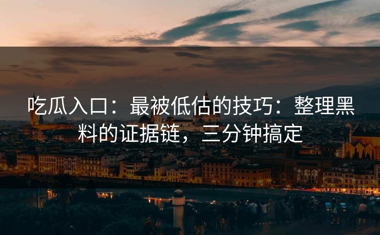 吃瓜入口：最被低估的技巧：整理黑料的证据链，三分钟搞定