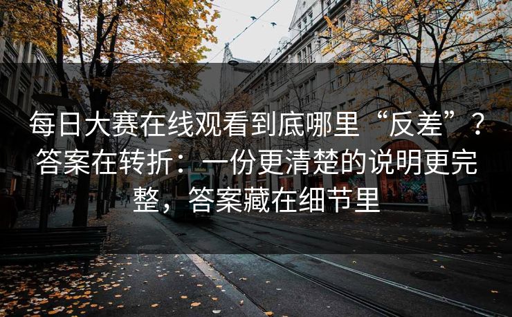 每日大赛在线观看到底哪里“反差”？答案在转折：一份更清楚的说明更完整，答案藏在细节里
