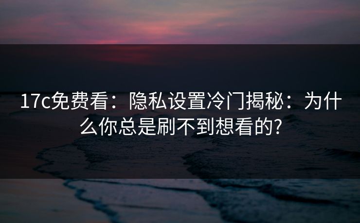 17c免费看：隐私设置冷门揭秘：为什么你总是刷不到想看的?