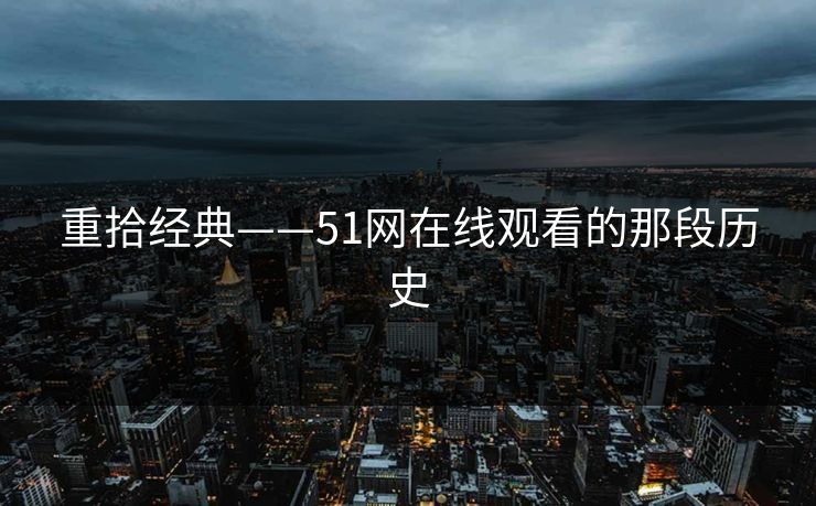 重拾经典——51网在线观看的那段历史