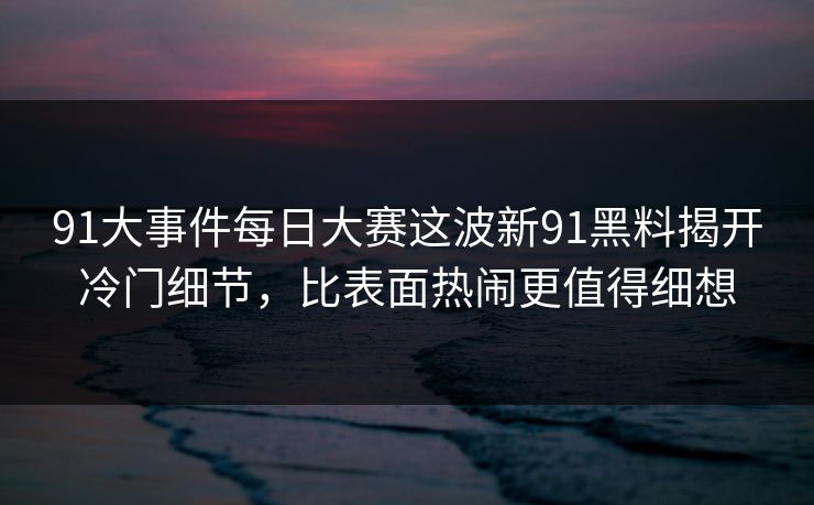 91大事件每日大赛这波新91黑料揭开冷门细节，比表面热闹更值得细想