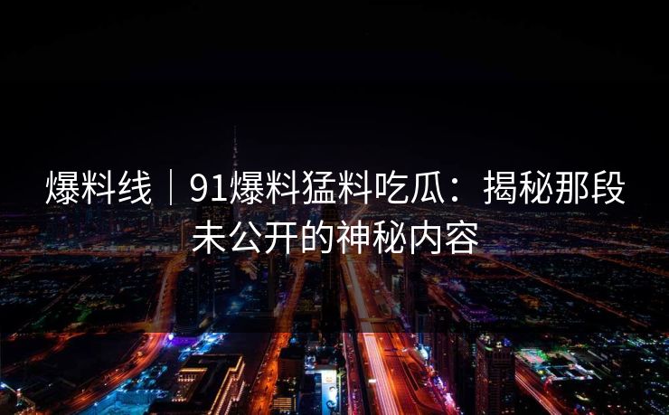 爆料线｜91爆料猛料吃瓜：揭秘那段未公开的神秘内容