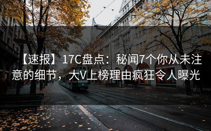 【速报】17C盘点:秘闻7个你从未注意的细节,大V上榜理由疯狂令人曝光 【速报】17C盘点:秘闻7个你从未注意的细节,大V上榜理由疯狂令人曝光