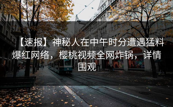 【速报】神秘人在中午时分遭遇猛料爆红网络，樱桃视频全网炸锅，详情围观