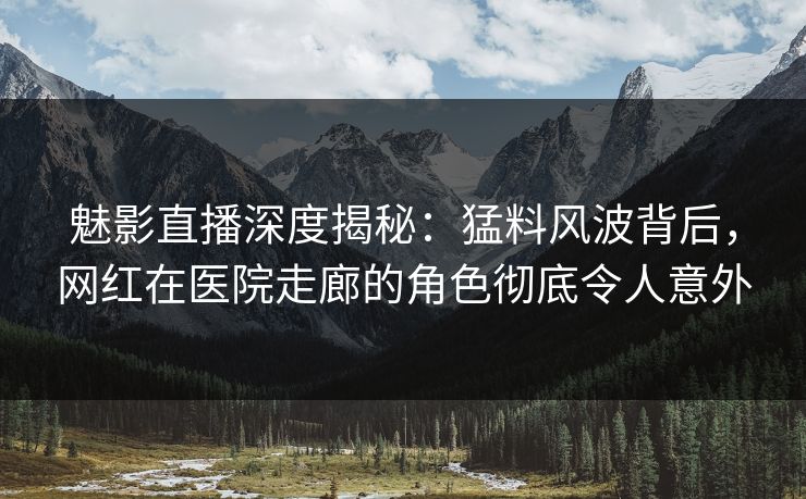 魅影直播深度揭秘：猛料风波背后，网红在医院走廊的角色彻底令人意外