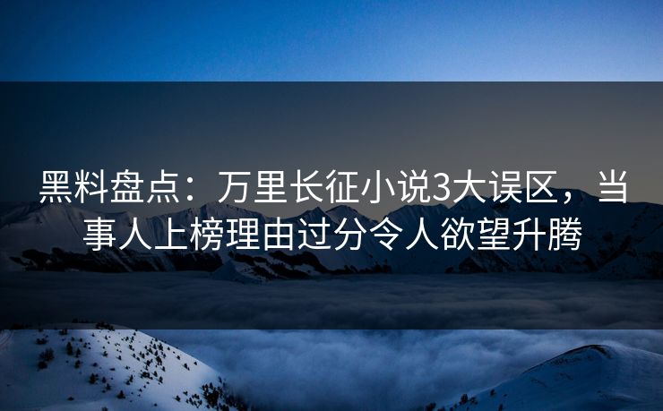 黑料盘点：万里长征小说3大误区，当事人上榜理由过分令人欲望升腾