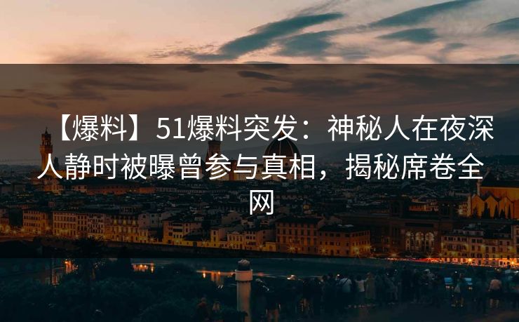 【爆料】51爆料突发：神秘人在夜深人静时被曝曾参与真相，揭秘席卷全网