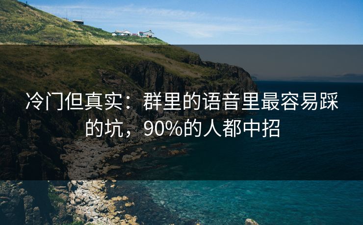 冷门但真实：群里的语音里最容易踩的坑，90%的人都中招