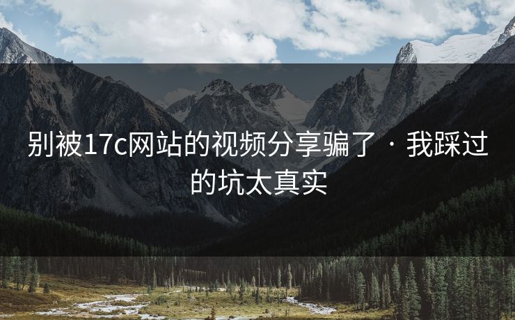 别被17c网站的视频分享骗了 · 我踩过的坑太真实